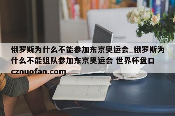 俄罗斯为什么不能参加东京奥运会_俄罗斯为什么不能组队参加东京奥运会 世界杯盘口 cznuofan.com
